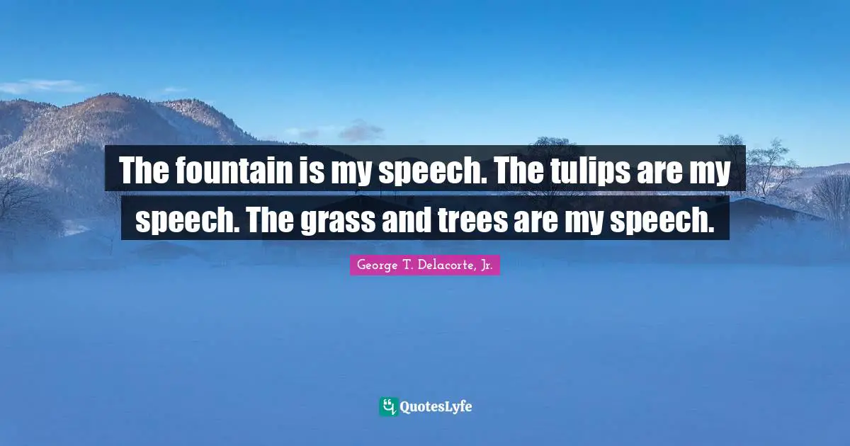 The fountain is my speech. The tulips are my speech. The grass and trees are my speech.
