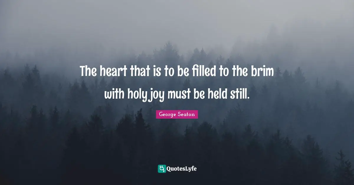 The heart that is to be filled to the brim with holy joy must be held still.