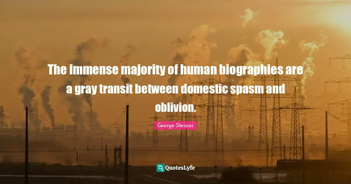 The immense majority of human biographies are a gray transit between domestic spasm and oblivion.