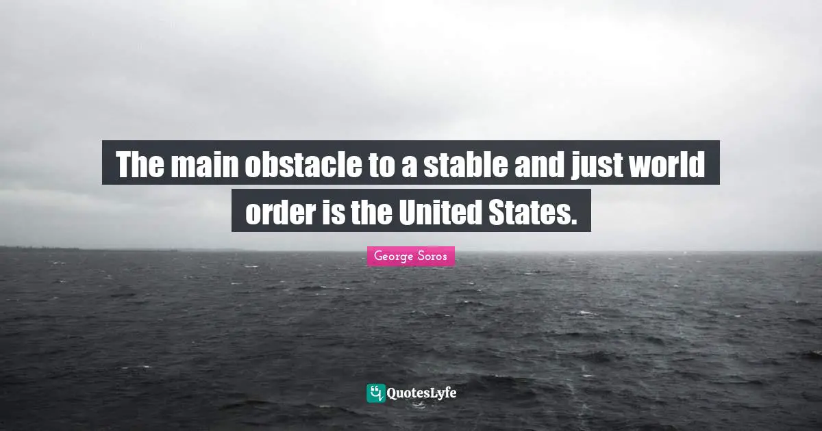 George Soros Quotes: "The main obstacle to a stable and just world order is the United States."