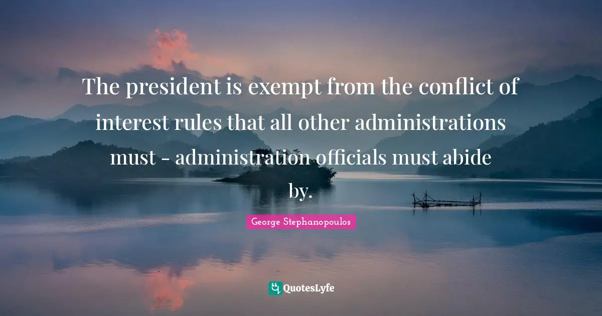 The president is exempt from the conflict of interest rules that all other administrations must - administration officials must abide by.