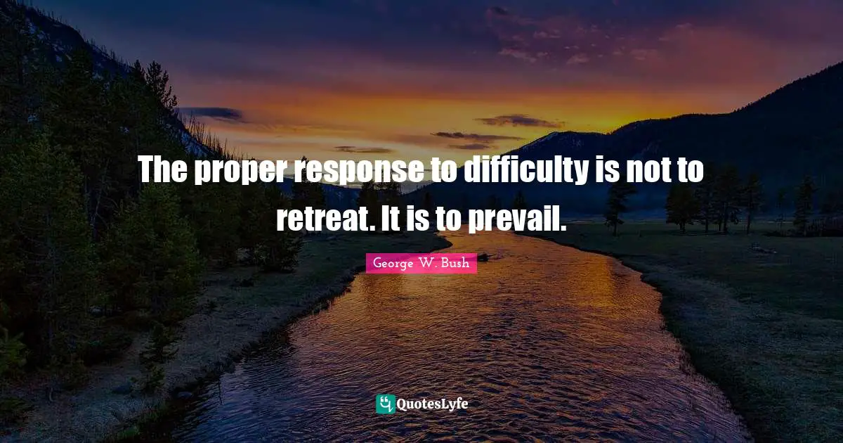 The proper response to difficulty is not to retreat. It is to prevail.