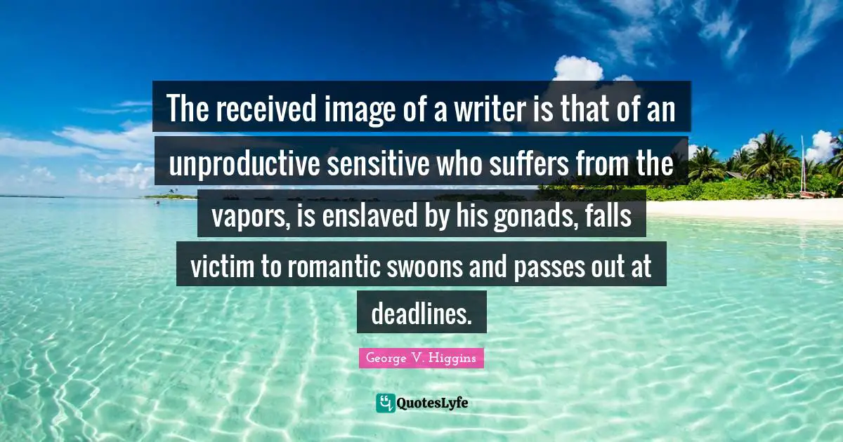 The received image of a writer is that of an unproductive sensitive who suffers from the vapors, is enslaved by his gonads, falls victim to romantic swoons and passes out at deadlines.