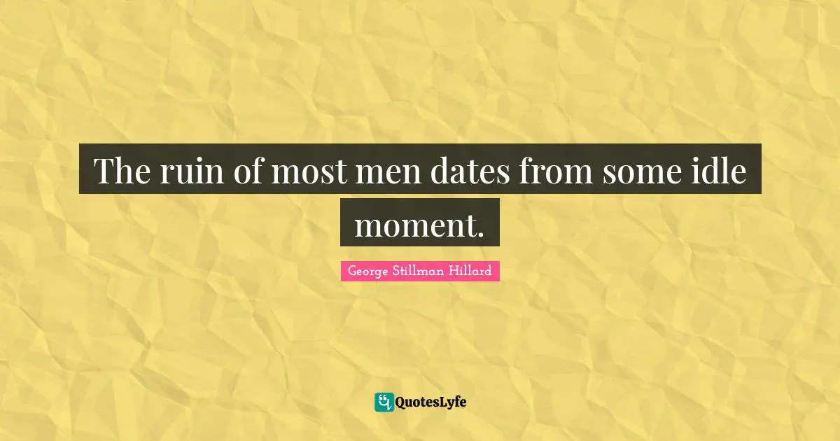 The ruin of most men dates from some idle moment.