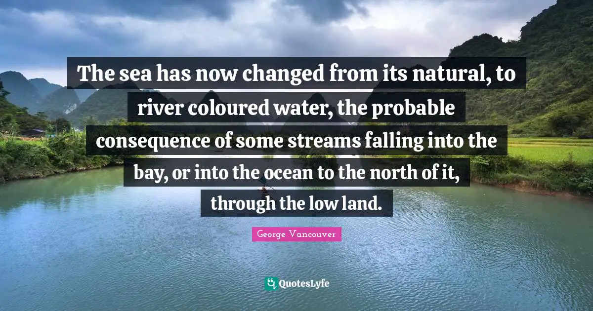The sea has now changed from its natural, to river coloured water, the probable consequence of some streams falling into the bay, or into the ocean to the north of it, through the low land.