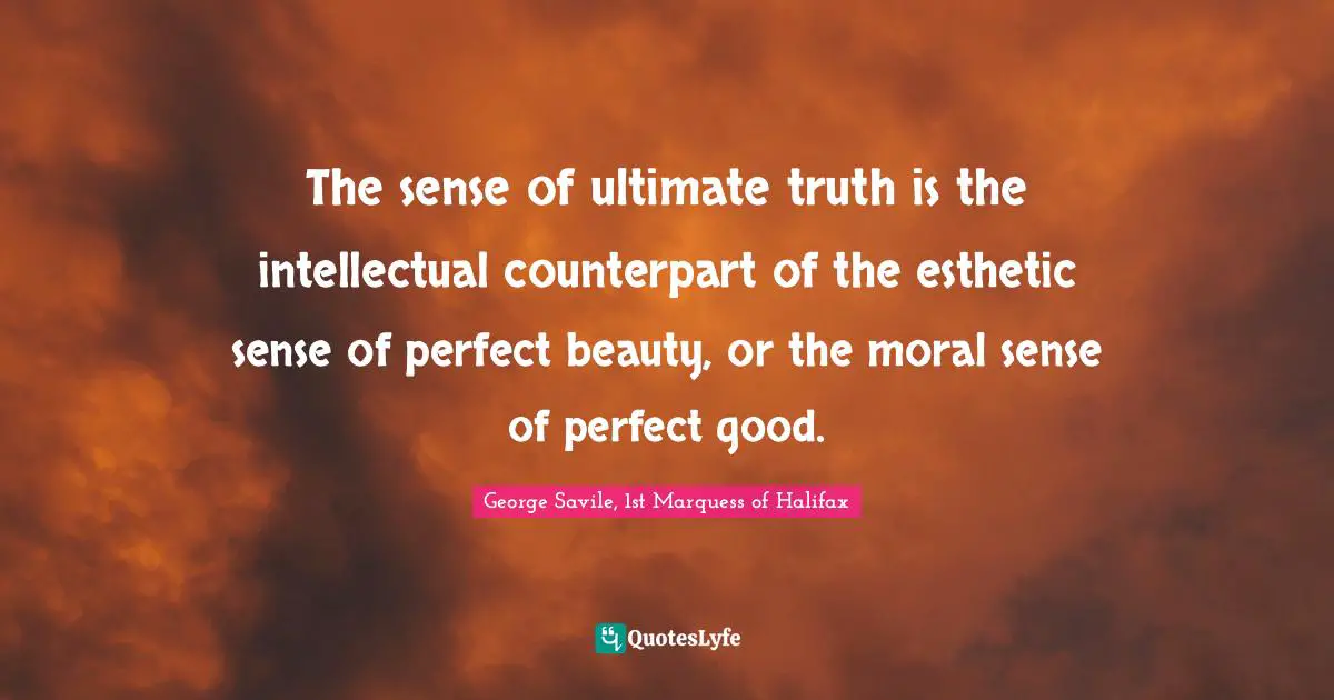 Ultimate Truth Quotes: "The sense of ultimate truth is the intellectual counterpart of the esthetic sense of perfect beauty, or the moral sense of perfect good."