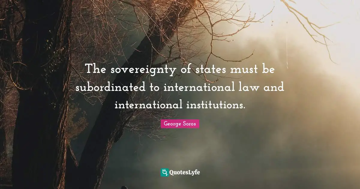 George Soros Quotes: "The sovereignty of states must be subordinated to international law and international institutions."