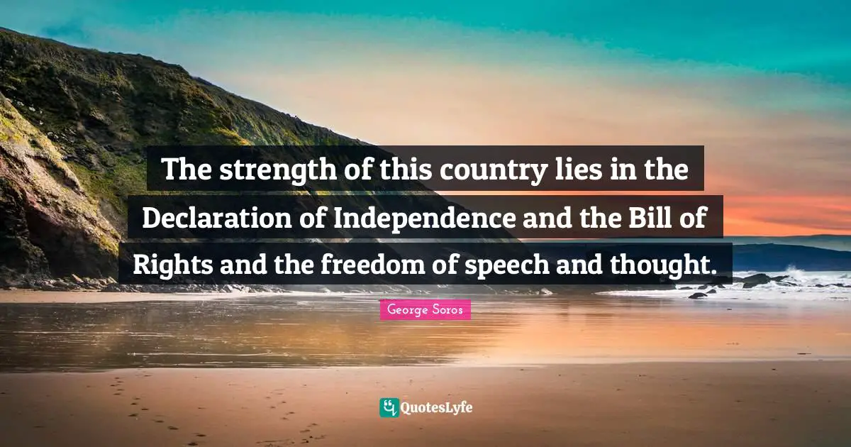 George Soros Quotes: "The strength of this country lies in the Declaration of Independence and the Bill of Rights and the freedom of speech and thought."