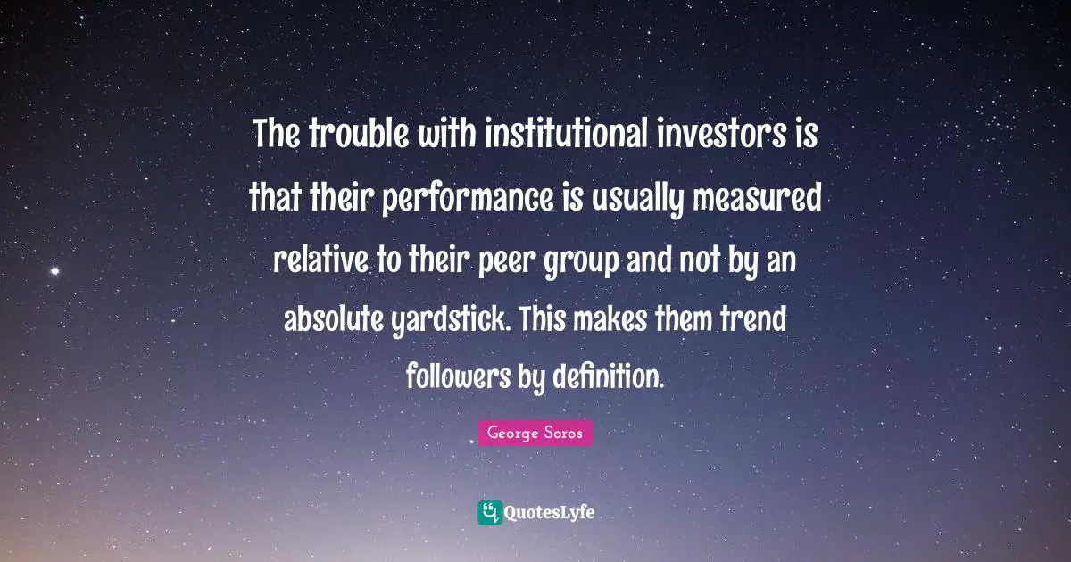 The trouble with institutional investors is that their performance is usually measured relative to their peer group and not by an absolute yardstick. This makes them trend followers by definition.