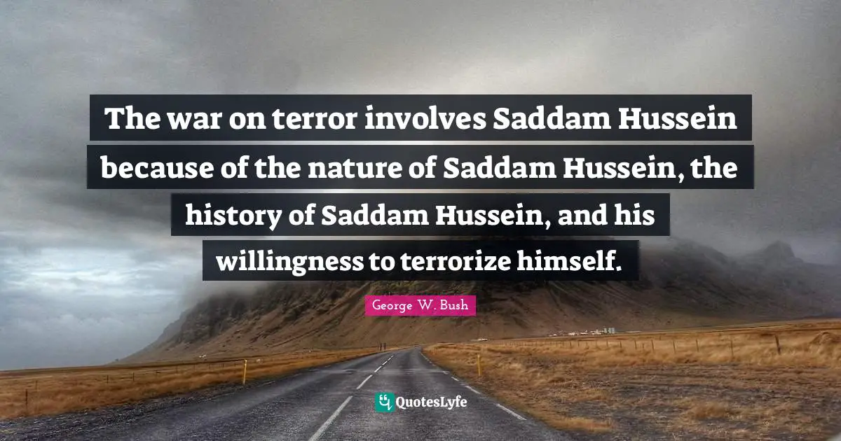 Hussein Quotes: "The war on terror involves Saddam Hussein because of the nature of Saddam Hussein, the history of Saddam Hussein, and his willingness to terrorize himself."