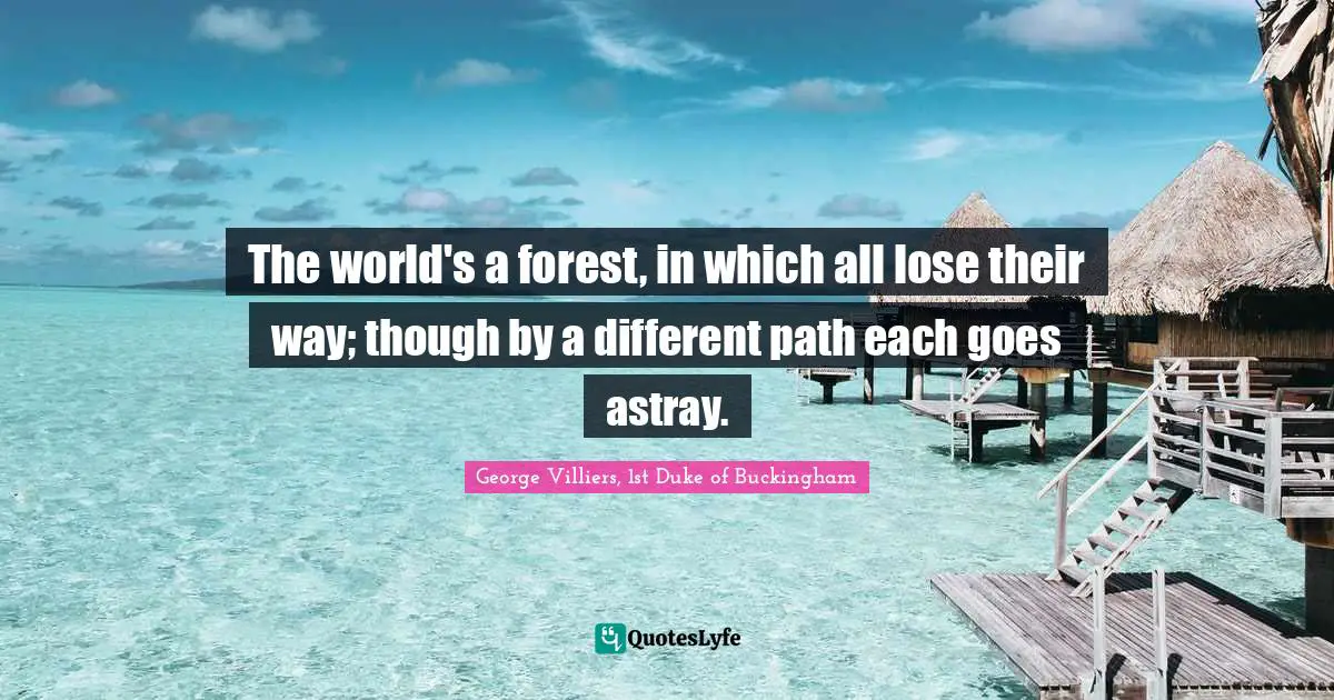 The world's a forest, in which all lose their way; though by a different path each goes astray.
