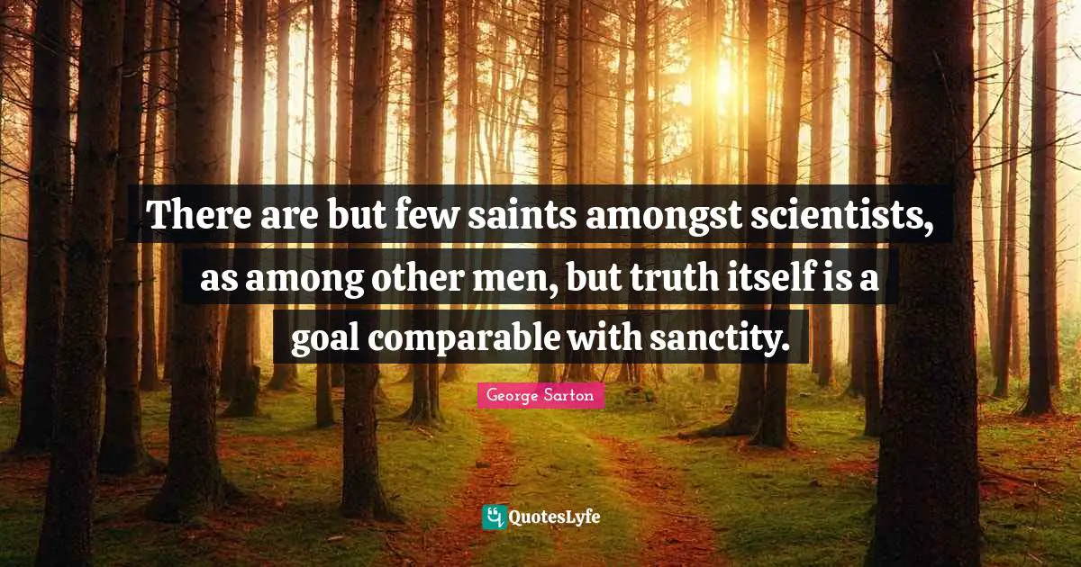 There are but few saints amongst scientists, as among other men, but truth itself is a goal comparable with sanctity.