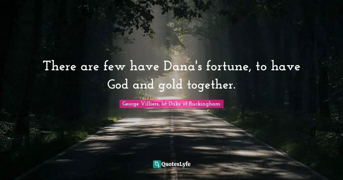 There are few have Dana's fortune, to have God and gold together.
