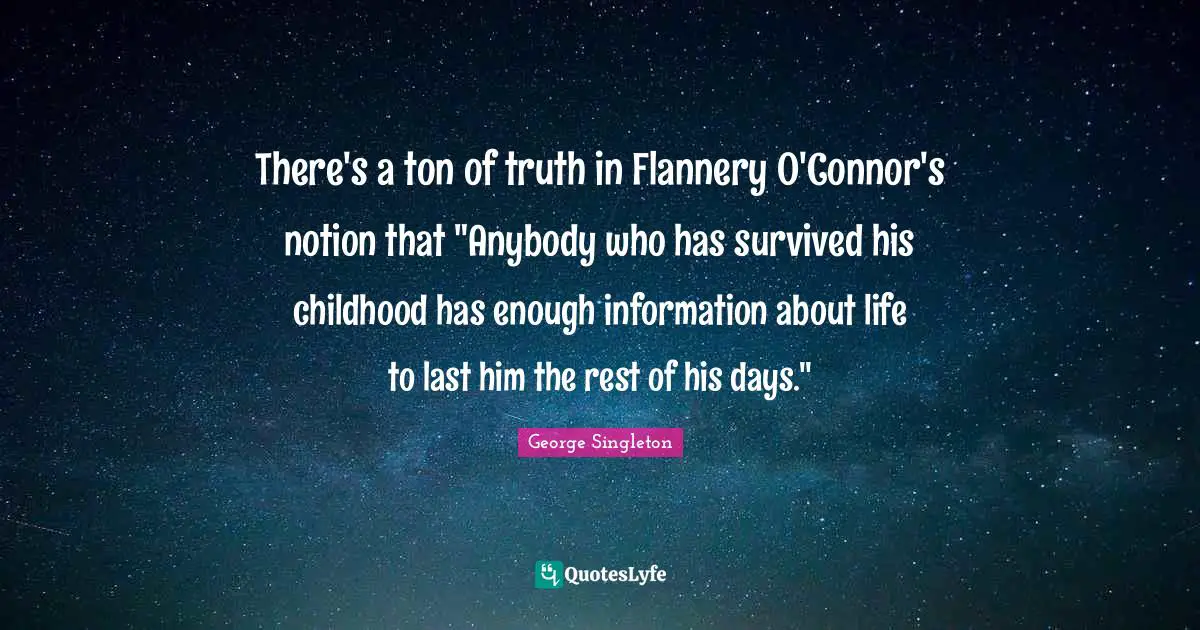 There's a ton of truth in Flannery O'Connor's notion that "Anybody who has survived his childhood has enough information about life to last him the rest of his days."