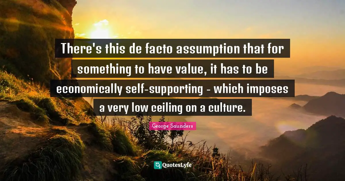 There's this de facto assumption that for something to have value, it has to be economically self-supporting - which imposes a very low ceiling on a culture.