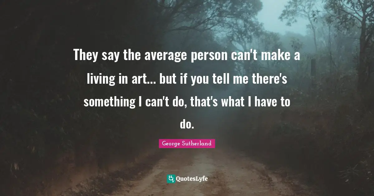 They say the average person can't make a living in art... but if you tell me there's something I can't do, that's what I have to do.