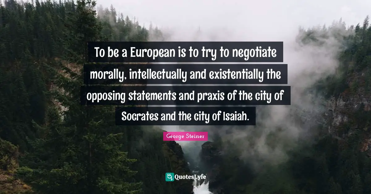 To be a European is to try to negotiate morally, intellectually and existentially the opposing statements and praxis of the city of Socrates and the city of Isaiah.