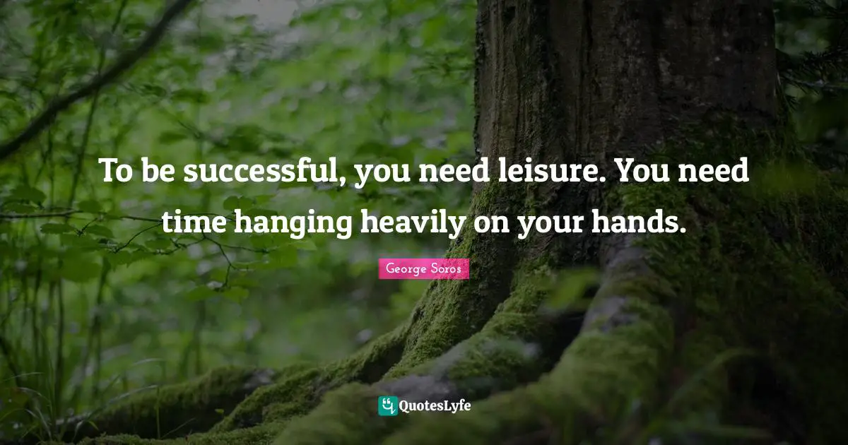 George Soros Quotes: "To be successful, you need leisure. You need time hanging heavily on your hands."