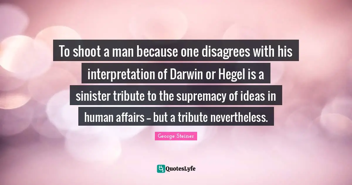 Hegel Quotes: "To shoot a man because one disagrees with his interpretation of Darwin or Hegel is a sinister tribute to the supremacy of ideas in human affairs -- but a tribute nevertheless."