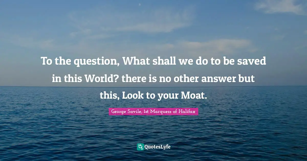 To the question, What shall we do to be saved in this World? there is no other answer but this, Look to your Moat.