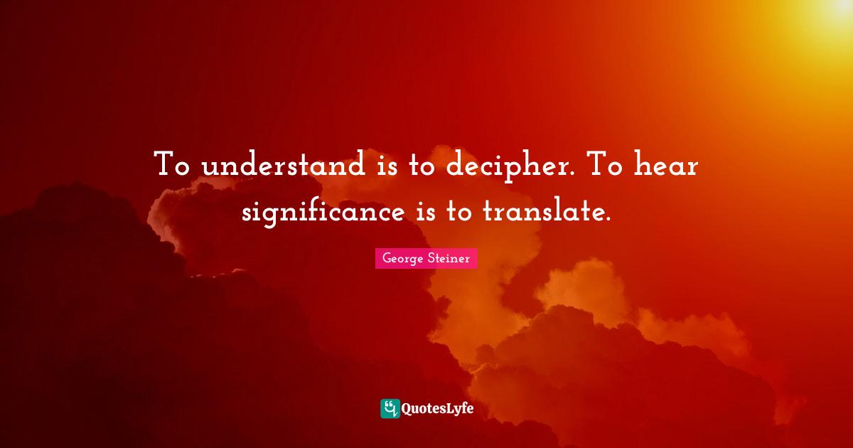 To understand is to decipher. To hear significance is to translate.