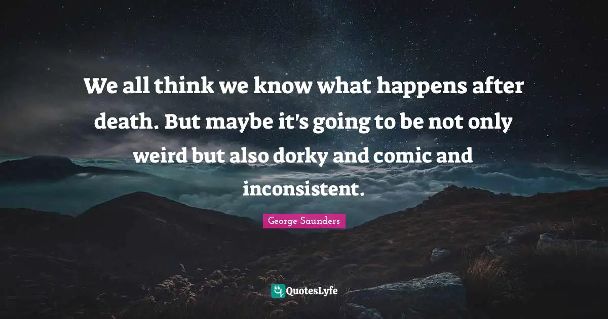 We all think we know what happens after death. But maybe it's going to be not only weird but also dorky and comic and inconsistent.