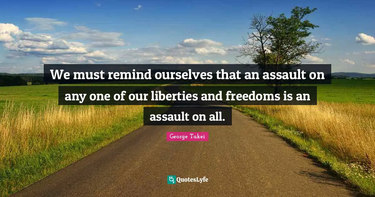 We must remind ourselves that an assault on any one of our liberties and freedoms is an assault on all.
