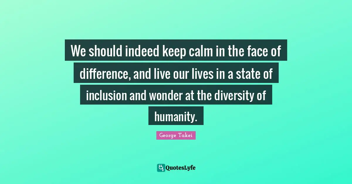 We should indeed keep calm in the face of difference, and live our lives in a state of inclusion and wonder at the diversity of humanity.