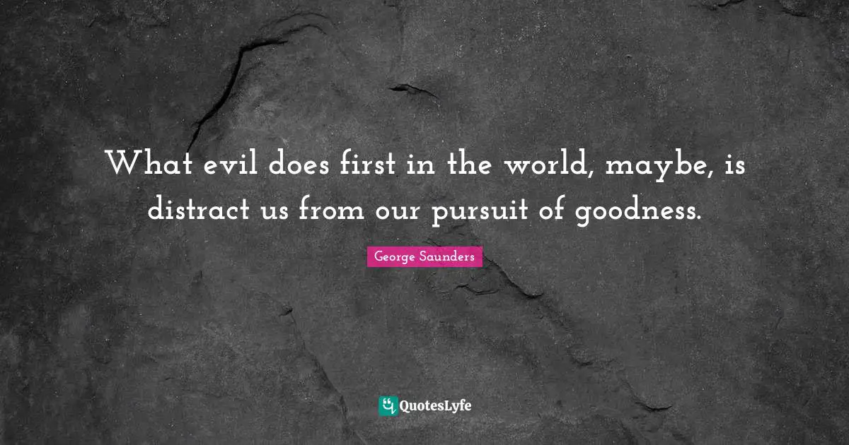 George Saunders Quotes: "What evil does first in the world, maybe, is distract us from our pursuit of goodness."