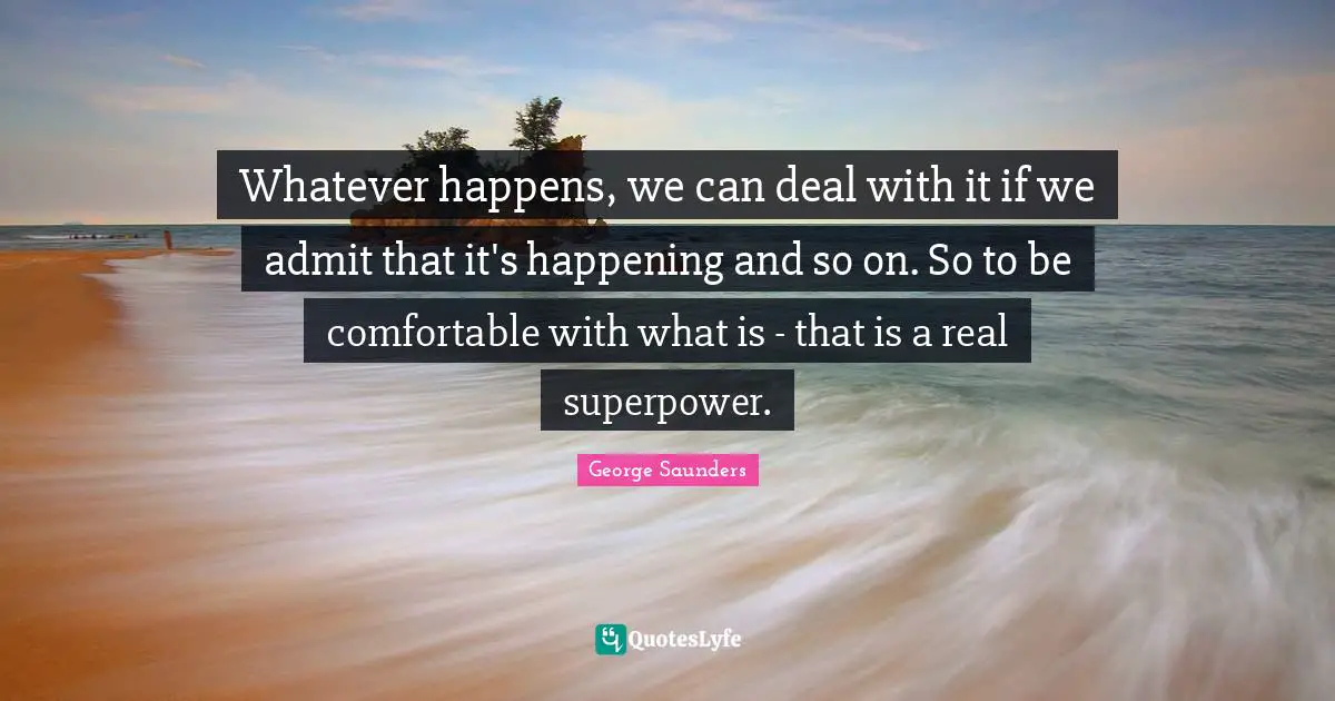 Whatever happens, we can deal with it if we admit that it's happening and so on. So to be comfortable with what is - that is a real superpower.