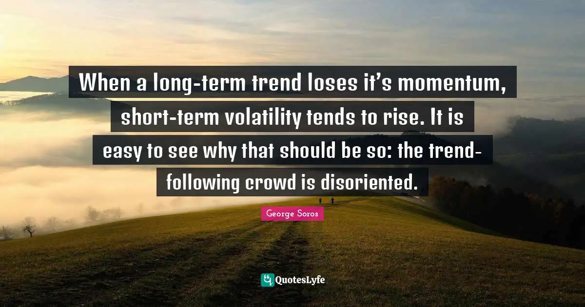 George Soros Quotes: "When a long-term trend loses it’s momentum, short-term volatility tends to rise. It is easy to see why that should be so: the trend-following crowd is disoriented."