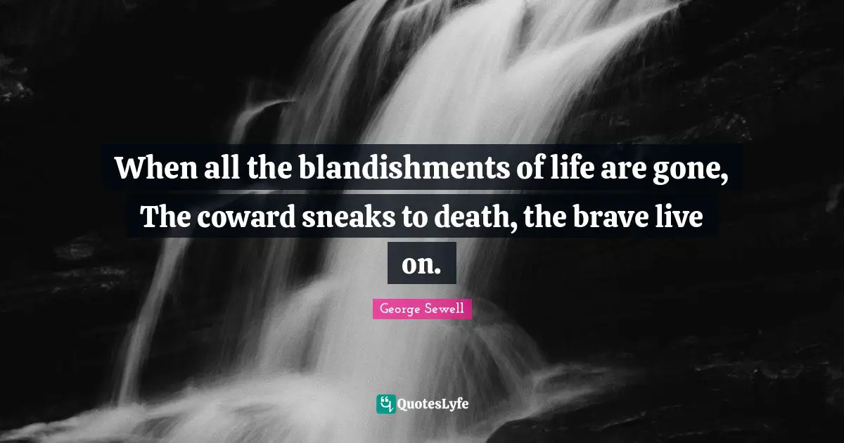 When all the blandishments of life are gone, The coward sneaks to death, the brave live on.