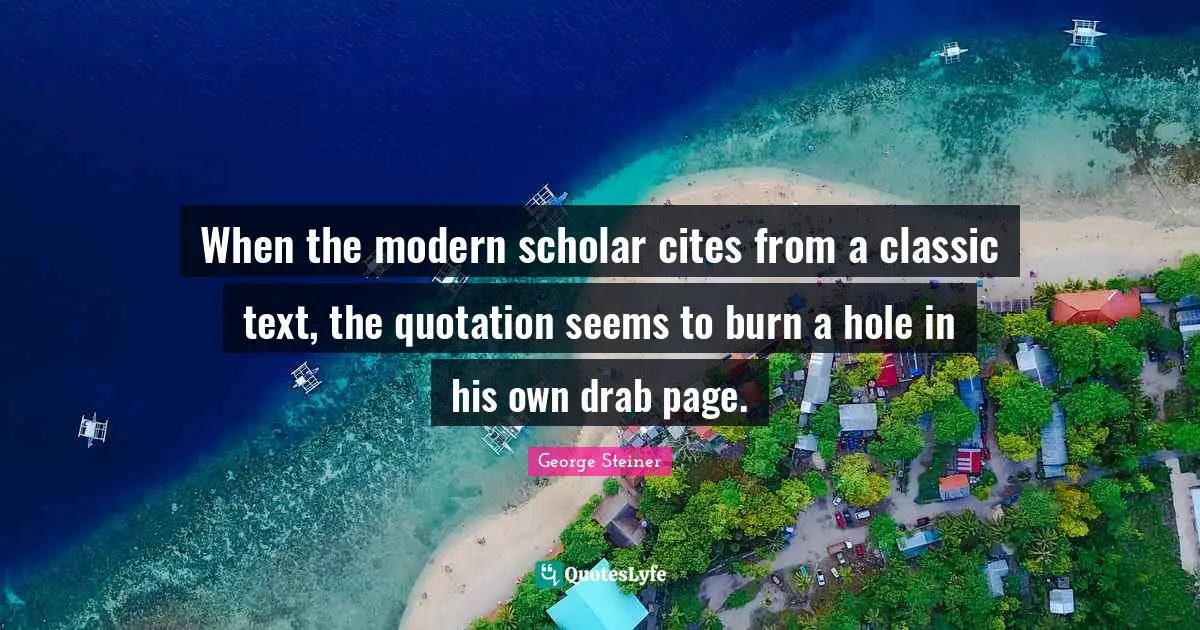 When the modern scholar cites from a classic text, the quotation seems to burn a hole in his own drab page.