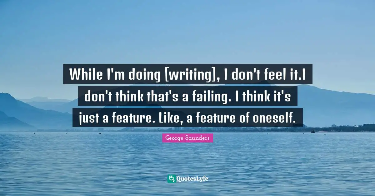 George Saunders Quotes: "While I'm doing [writing], I don't feel it.I don't think that's a failing. I think it's just a feature. Like, a feature of oneself."