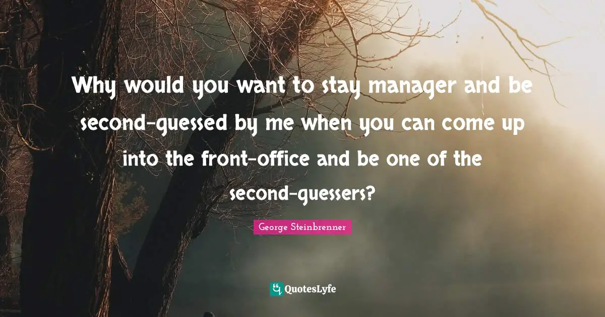 Why would you want to stay manager and be second-guessed by me when you can come up into the front-office and be one of the second-guessers?
