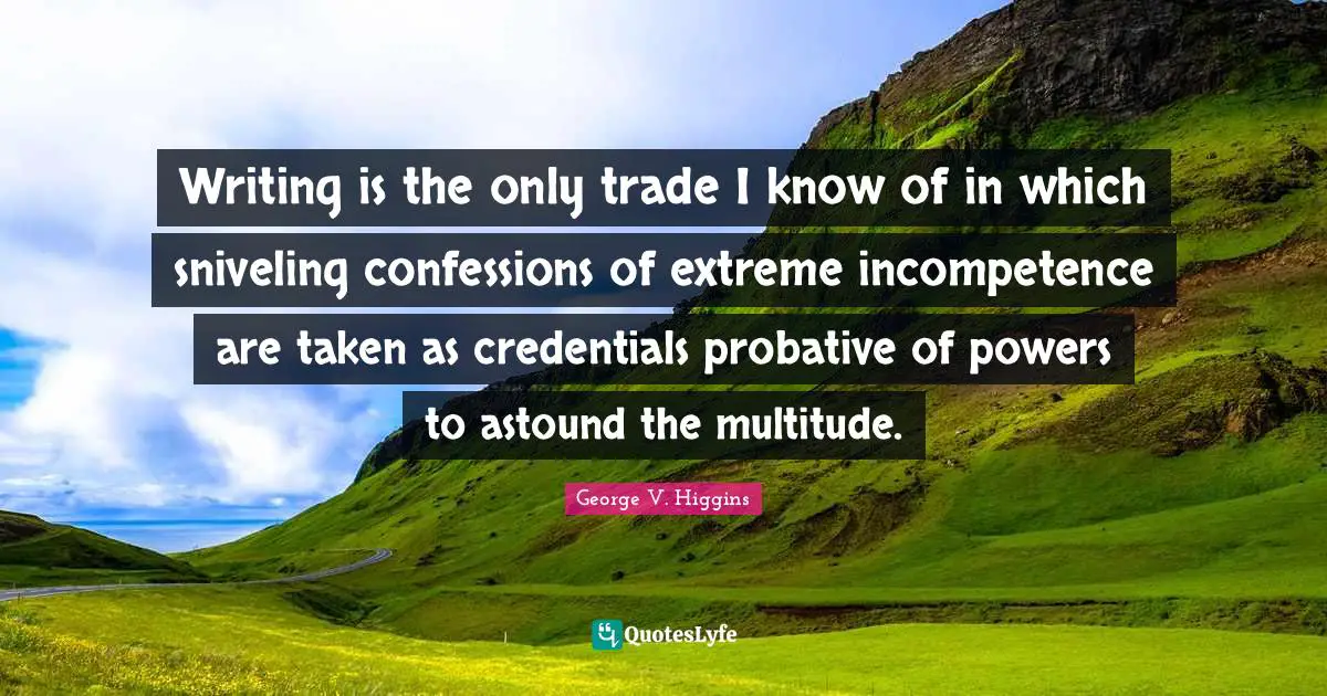 Credentials Quotes: "Writing is the only trade I know of in which sniveling confessions of extreme incompetence are taken as credentials probative of powers to astound the multitude."