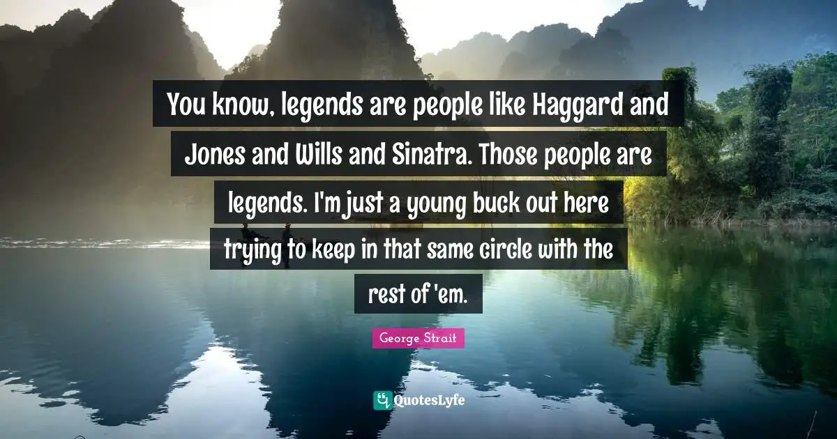 George Strait Quotes: "You know, legends are people like Haggard and Jones and Wills and Sinatra. Those people are legends. I'm just a young buck out here trying to keep in that same circle with the rest of 'em."