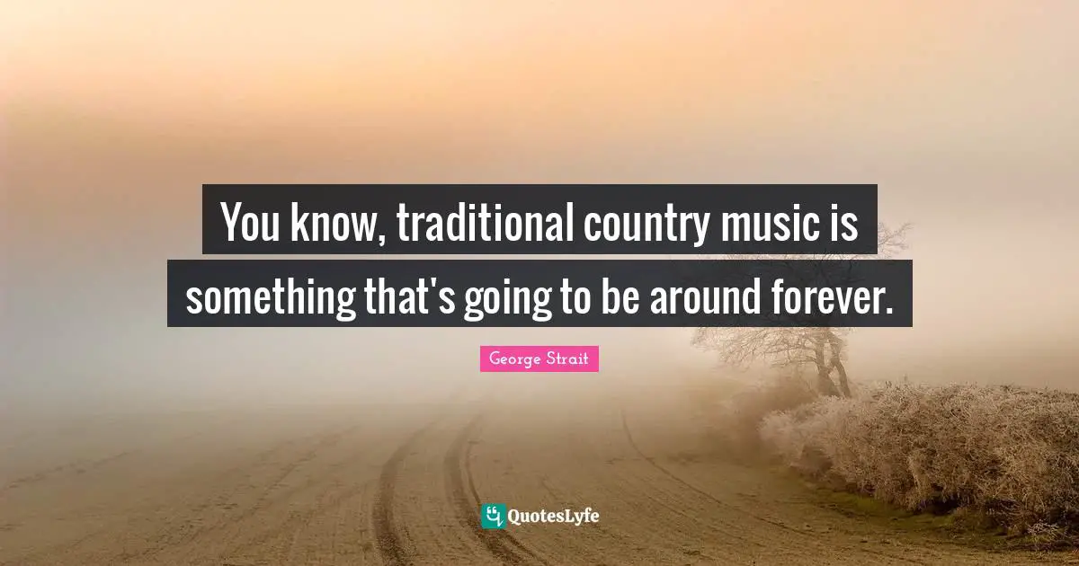 George Strait Quotes: "You know, traditional country music is something that's going to be around forever."