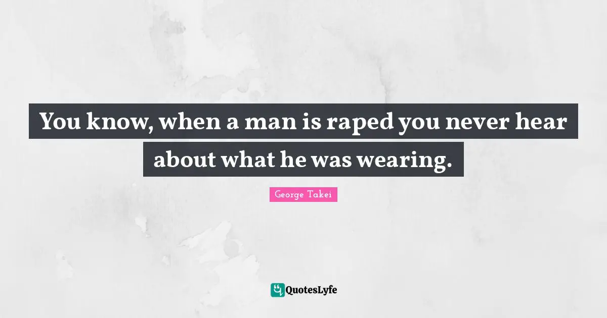 You know, when a man is raped you never hear about what he was wearing.