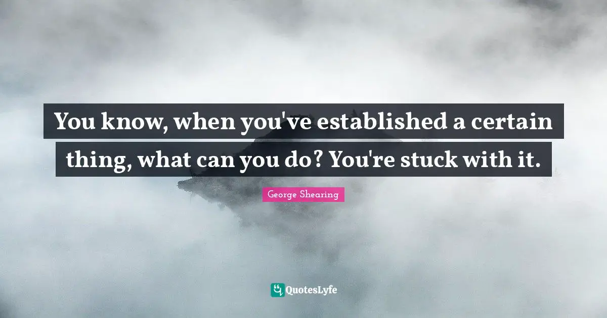 You know, when you've established a certain thing, what can you do? You're stuck with it.