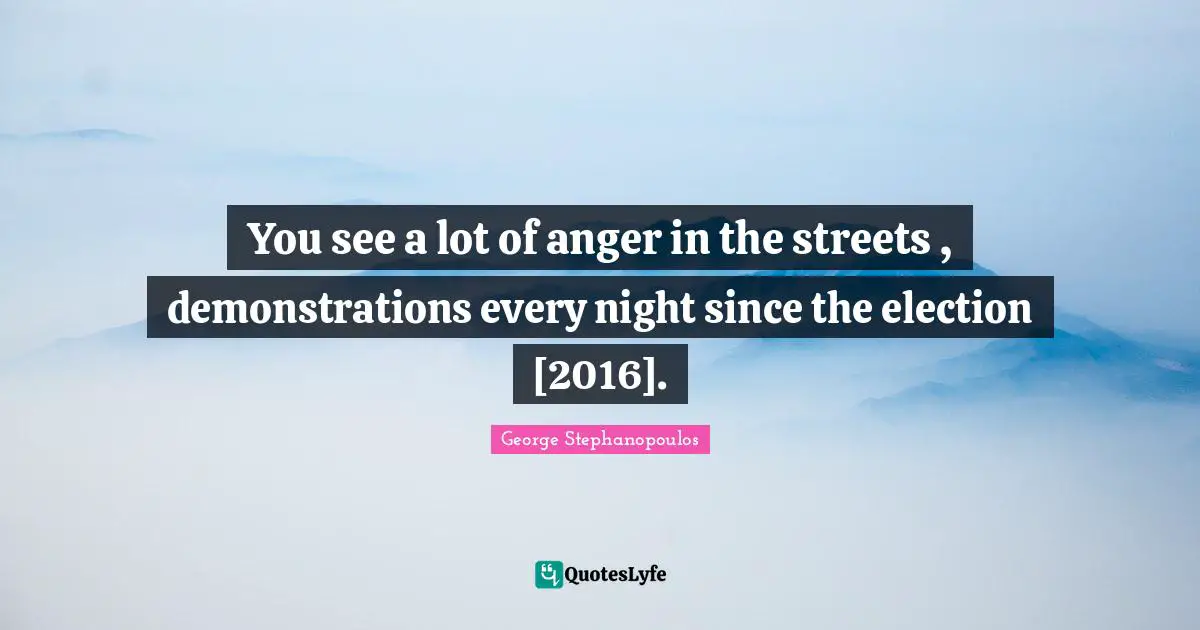 You see a lot of anger in the streets , demonstrations every night since the election [2016].