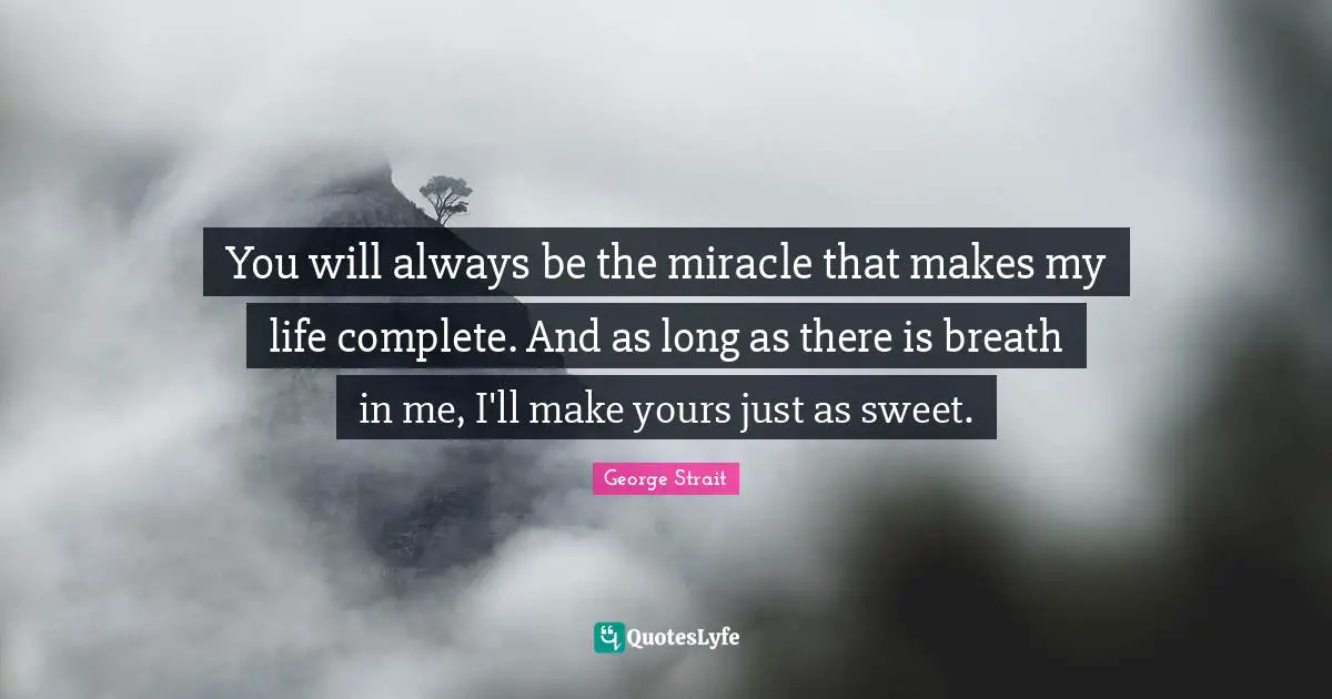 Romantic Quotes: "You will always be the miracle that makes my life complete. And as long as there is breath in me, I'll make yours just as sweet."