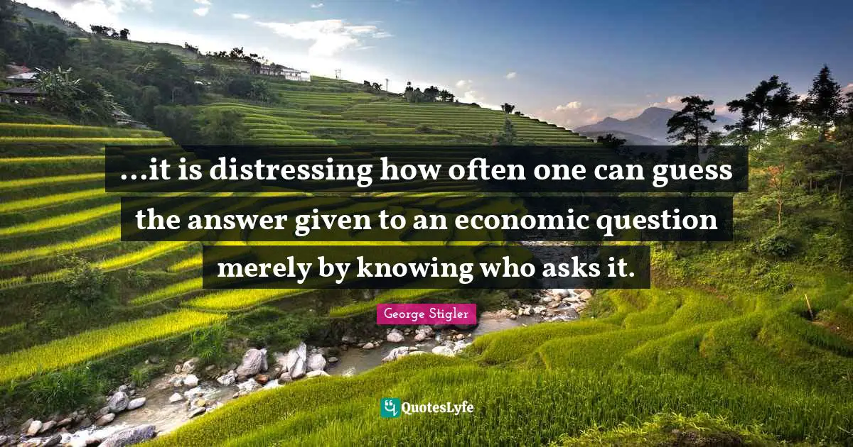 ...it is distressing how often one can guess the answer given to an economic question merely by knowing who asks it.