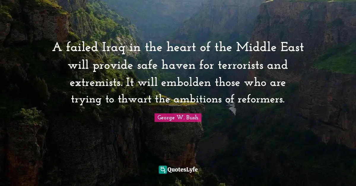 A failed Iraq in the heart of the Middle East will provide safe haven for terrorists and extremists. It will embolden those who are trying to thwart the ambitions of reformers.