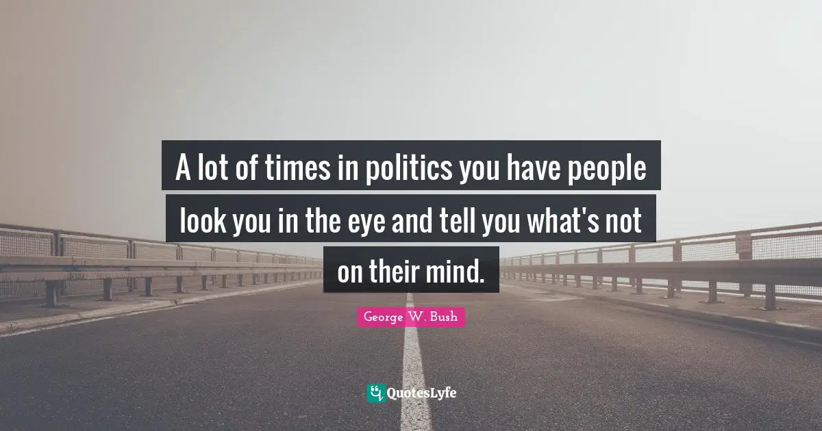 A lot of times in politics you have people look you in the eye and tell you what's not on their mind.
