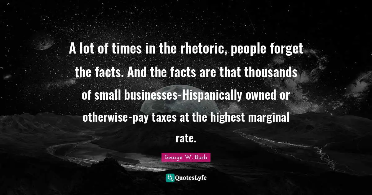 A lot of times in the rhetoric, people forget the facts. And the facts are that thousands of small businesses-Hispanically owned or otherwise-pay taxes at the highest marginal rate.