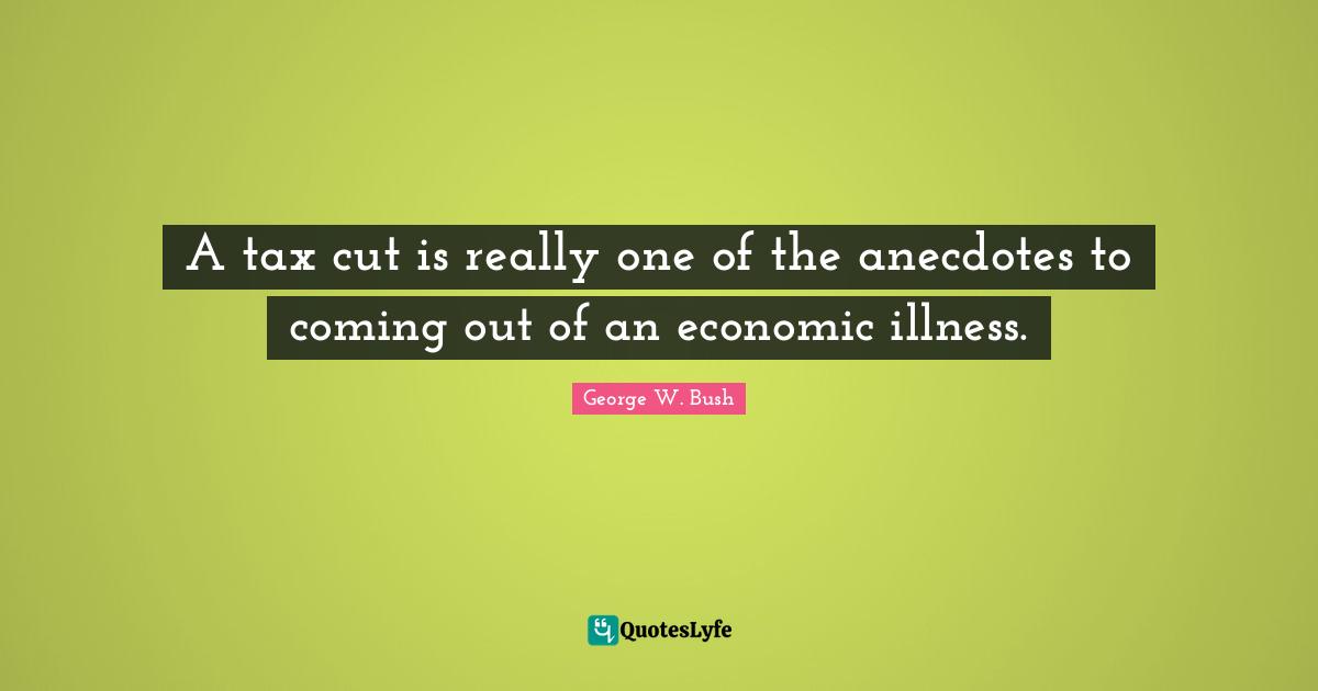 A tax cut is really one of the anecdotes to coming out of an economic illness.