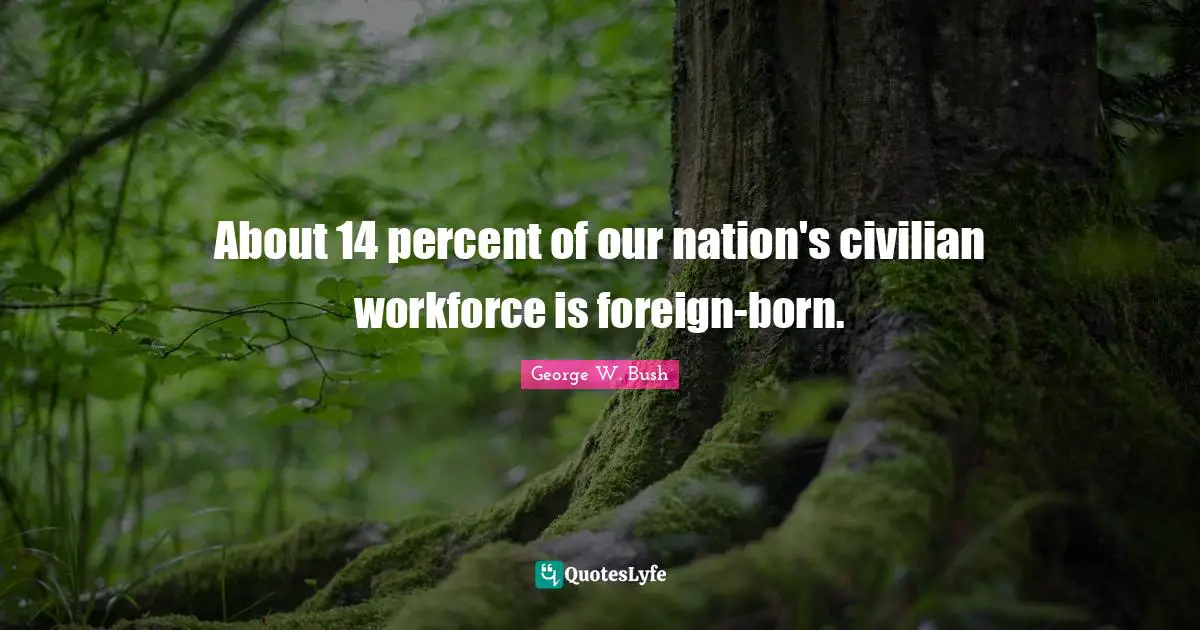 About 14 percent of our nation's civilian workforce is foreign-born.