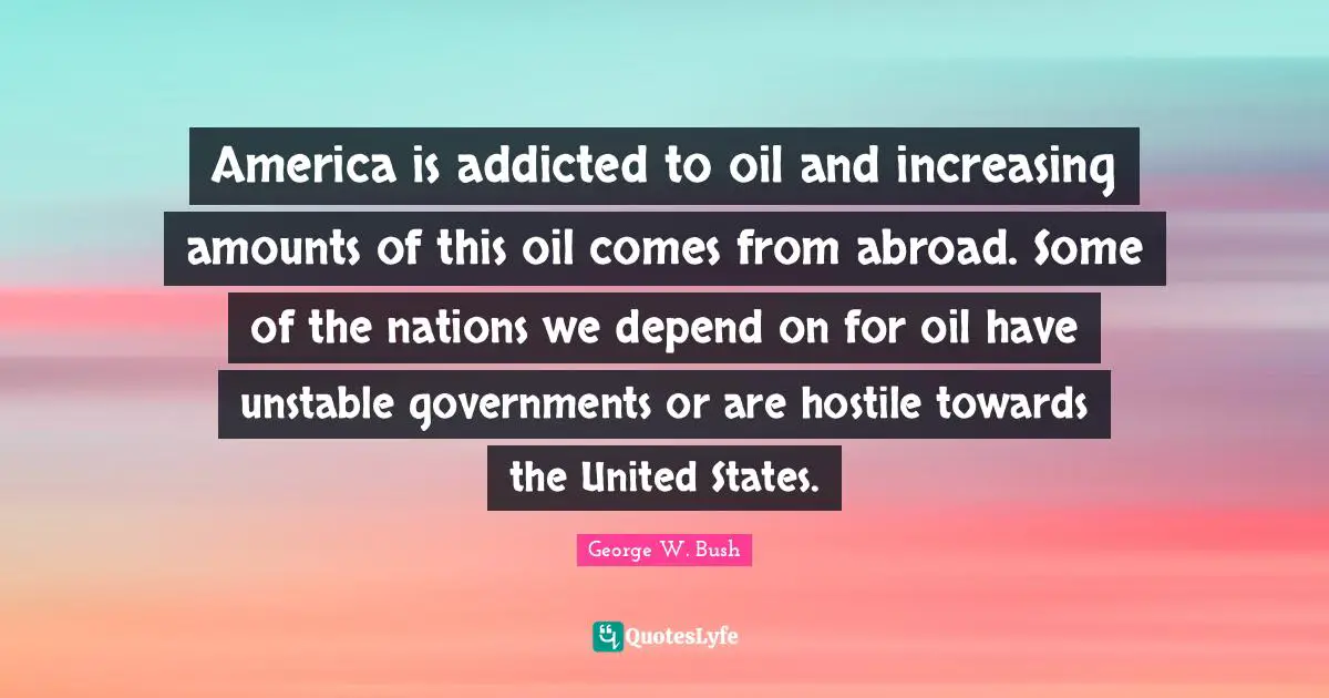 America is addicted to oil and increasing amounts of this oil comes from abroad. Some of the nations we depend on for oil have unstable governments or are hostile towards the United States.