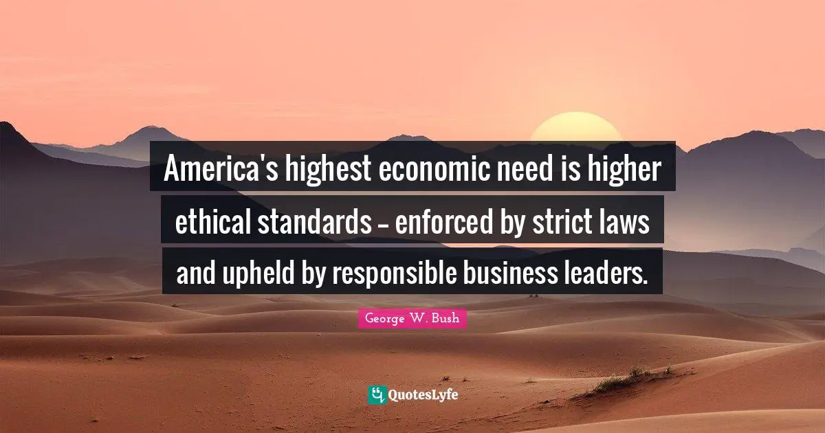 America's highest economic need is higher ethical standards -- enforced by strict laws and upheld by responsible business leaders.